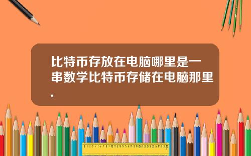 比特币存放在电脑哪里是一串数学比特币存储在电脑那里.