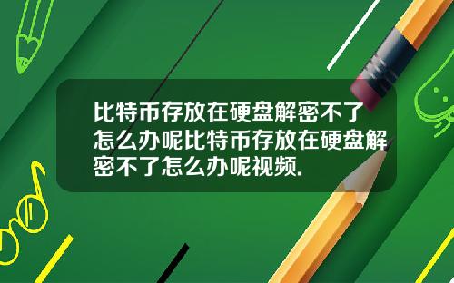 比特币存放在硬盘解密不了怎么办呢比特币存放在硬盘解密不了怎么办呢视频.
