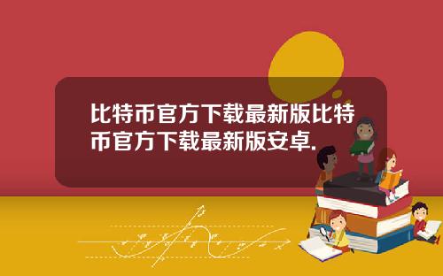 比特币官方下载最新版比特币官方下载最新版安卓.