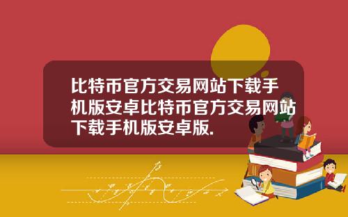 比特币官方交易网站下载手机版安卓比特币官方交易网站下载手机版安卓版.