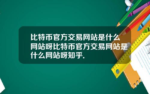 比特币官方交易网站是什么网站呀比特币官方交易网站是什么网站呀知乎.