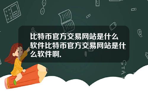 比特币官方交易网站是什么软件比特币官方交易网站是什么软件啊.