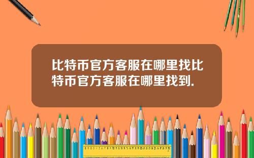 比特币官方客服在哪里找比特币官方客服在哪里找到.