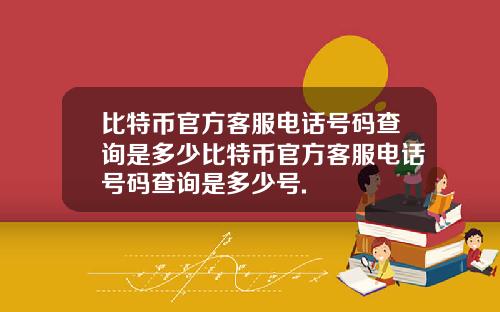比特币官方客服电话号码查询是多少比特币官方客服电话号码查询是多少号.