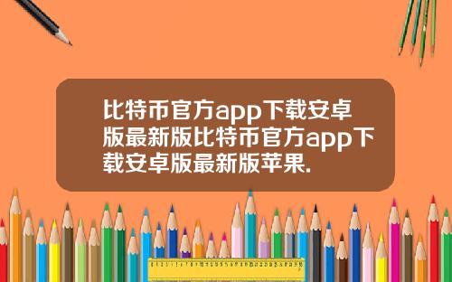 比特币官方app下载安卓版最新版比特币官方app下载安卓版最新版苹果.