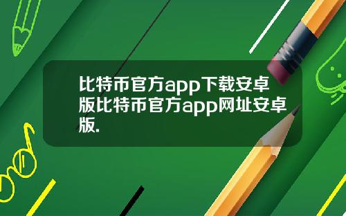 比特币官方app下载安卓版比特币官方app网址安卓版.