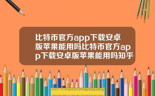 比特币官方app下载安卓版苹果能用吗比特币官方app下载安卓版苹果能用吗知乎.