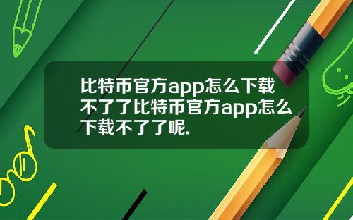 比特币官方app怎么下载不了了比特币官方app怎么下载不了了呢.