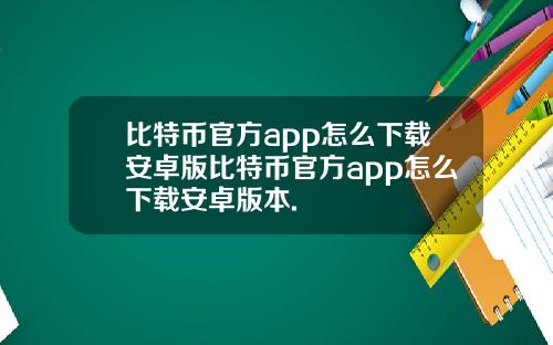 比特币官方app怎么下载安卓版比特币官方app怎么下载安卓版本.
