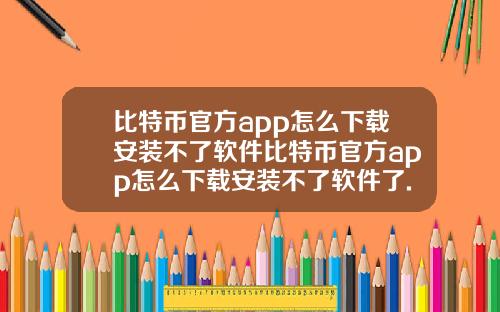 比特币官方app怎么下载安装不了软件比特币官方app怎么下载安装不了软件了.