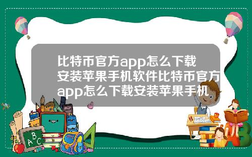 比特币官方app怎么下载安装苹果手机软件比特币官方app怎么下载安装苹果手机软件教程.