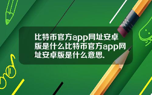 比特币官方app网址安卓版是什么比特币官方app网址安卓版是什么意思.