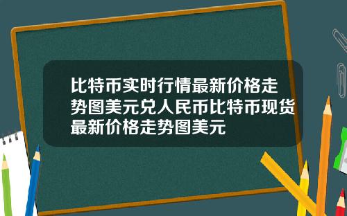 比特币实时行情最新价格走势图美元兑人民币比特币现货最新价格走势图美元