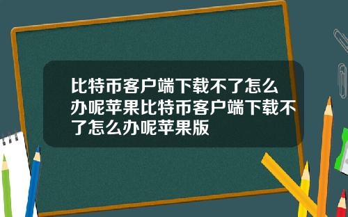 比特币客户端下载不了怎么办呢苹果比特币客户端下载不了怎么办呢苹果版