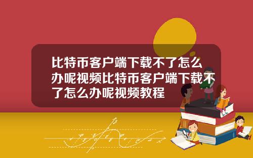 比特币客户端下载不了怎么办呢视频比特币客户端下载不了怎么办呢视频教程