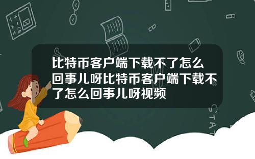 比特币客户端下载不了怎么回事儿呀比特币客户端下载不了怎么回事儿呀视频