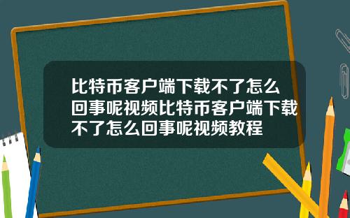 比特币客户端下载不了怎么回事呢视频比特币客户端下载不了怎么回事呢视频教程