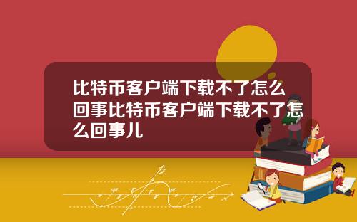 比特币客户端下载不了怎么回事比特币客户端下载不了怎么回事儿