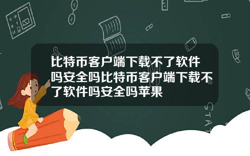 比特币客户端下载不了软件吗安全吗比特币客户端下载不了软件吗安全吗苹果
