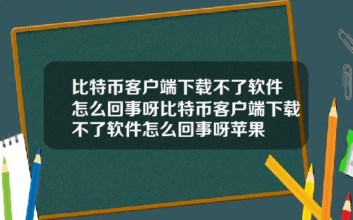 比特币客户端下载不了软件怎么回事呀比特币客户端下载不了软件怎么回事呀苹果