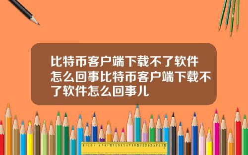 比特币客户端下载不了软件怎么回事比特币客户端下载不了软件怎么回事儿