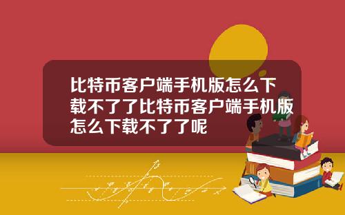 比特币客户端手机版怎么下载不了了比特币客户端手机版怎么下载不了了呢