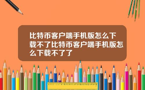 比特币客户端手机版怎么下载不了比特币客户端手机版怎么下载不了了