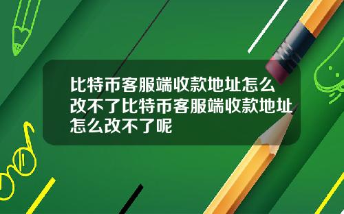 比特币客服端收款地址怎么改不了比特币客服端收款地址怎么改不了呢