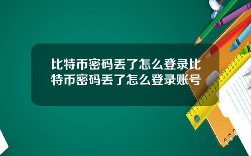 比特币密码丢了怎么登录比特币密码丢了怎么登录账号