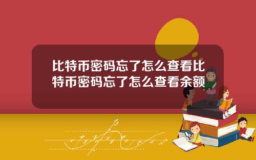 比特币密码忘了怎么查看比特币密码忘了怎么查看余额