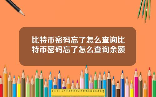 比特币密码忘了怎么查询比特币密码忘了怎么查询余额