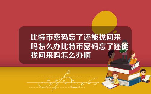 比特币密码忘了还能找回来吗怎么办比特币密码忘了还能找回来吗怎么办啊