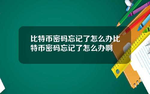 比特币密码忘记了怎么办比特币密码忘记了怎么办啊