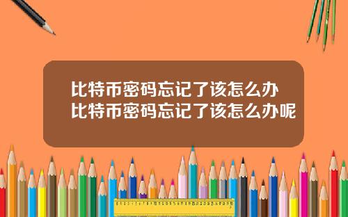 比特币密码忘记了该怎么办比特币密码忘记了该怎么办呢