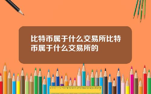 比特币属于什么交易所比特币属于什么交易所的