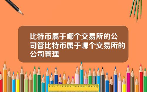 比特币属于哪个交易所的公司管比特币属于哪个交易所的公司管理