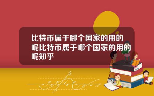 比特币属于哪个国家的用的呢比特币属于哪个国家的用的呢知乎