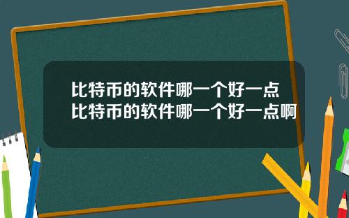 比特币的软件哪一个好一点比特币的软件哪一个好一点啊