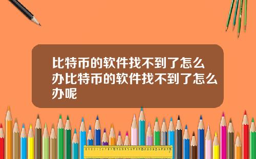 比特币的软件找不到了怎么办比特币的软件找不到了怎么办呢