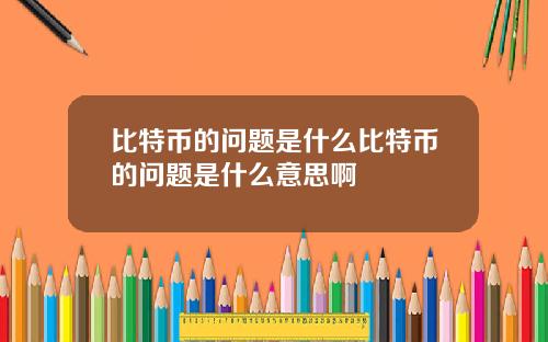 比特币的问题是什么比特币的问题是什么意思啊