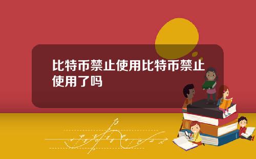 比特币禁止使用比特币禁止使用了吗