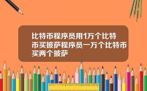 比特币程序员用1万个比特币买披萨程序员一万个比特币买两个披萨