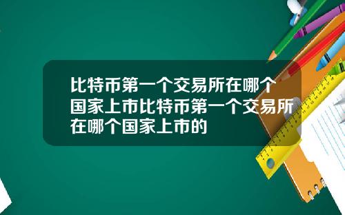 比特币第一个交易所在哪个国家上市比特币第一个交易所在哪个国家上市的