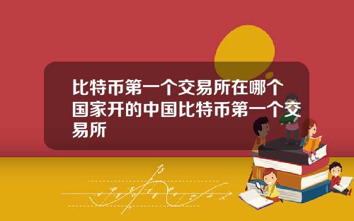 比特币第一个交易所在哪个国家开的中国比特币第一个交易所