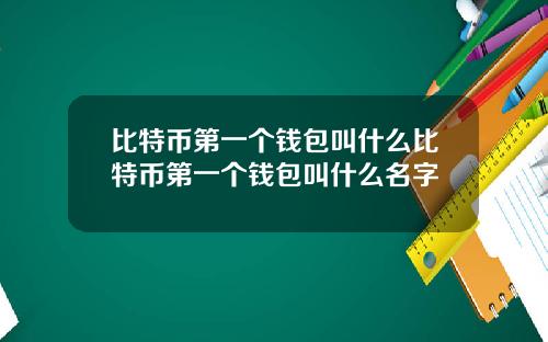 比特币第一个钱包叫什么比特币第一个钱包叫什么名字
