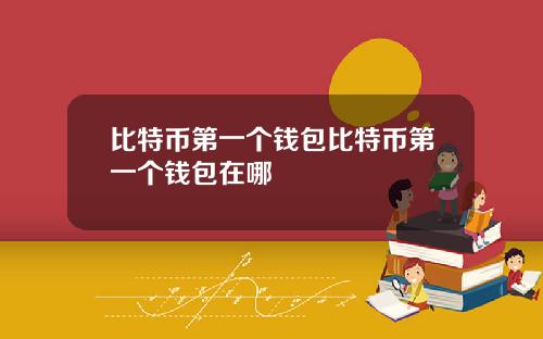 比特币第一个钱包比特币第一个钱包在哪