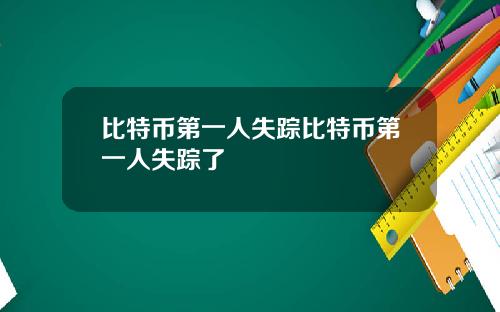 比特币第一人失踪比特币第一人失踪了