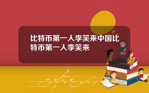 比特币第一人李笑来中国比特币第一人李笑来