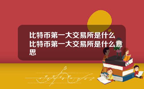 比特币第一大交易所是什么比特币第一大交易所是什么意思