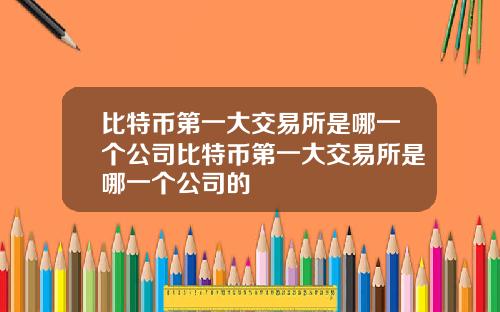 比特币第一大交易所是哪一个公司比特币第一大交易所是哪一个公司的